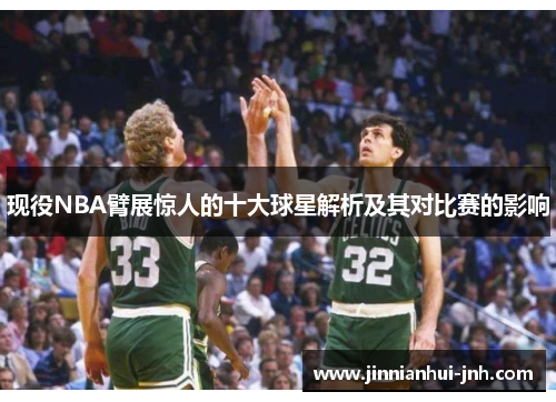 现役NBA臂展惊人的十大球星解析及其对比赛的影响