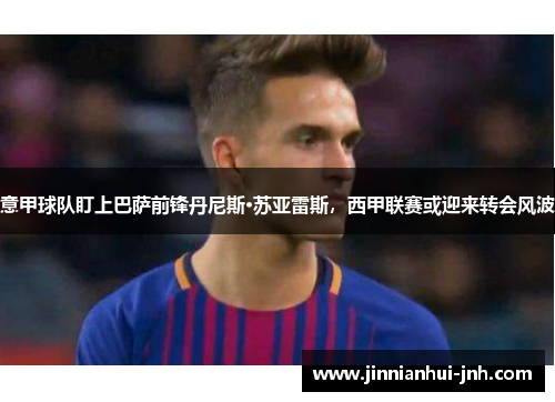 意甲球队盯上巴萨前锋丹尼斯·苏亚雷斯，西甲联赛或迎来转会风波