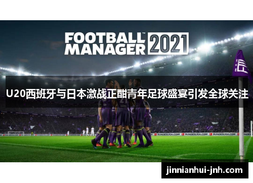 U20西班牙与日本激战正酣青年足球盛宴引发全球关注
