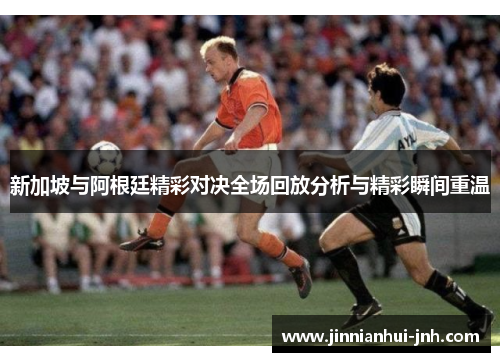 新加坡与阿根廷精彩对决全场回放分析与精彩瞬间重温