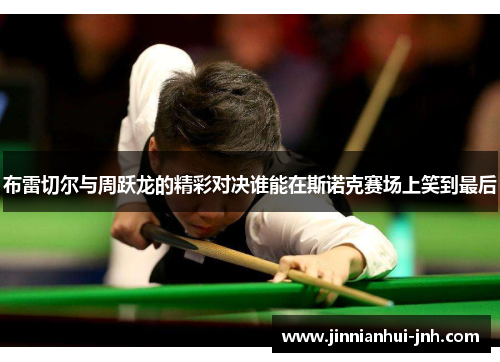 布雷切尔与周跃龙的精彩对决谁能在斯诺克赛场上笑到最后