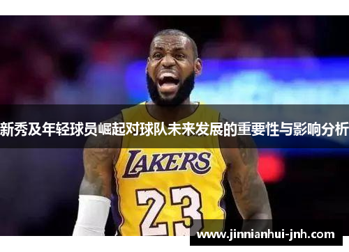新秀及年轻球员崛起对球队未来发展的重要性与影响分析
